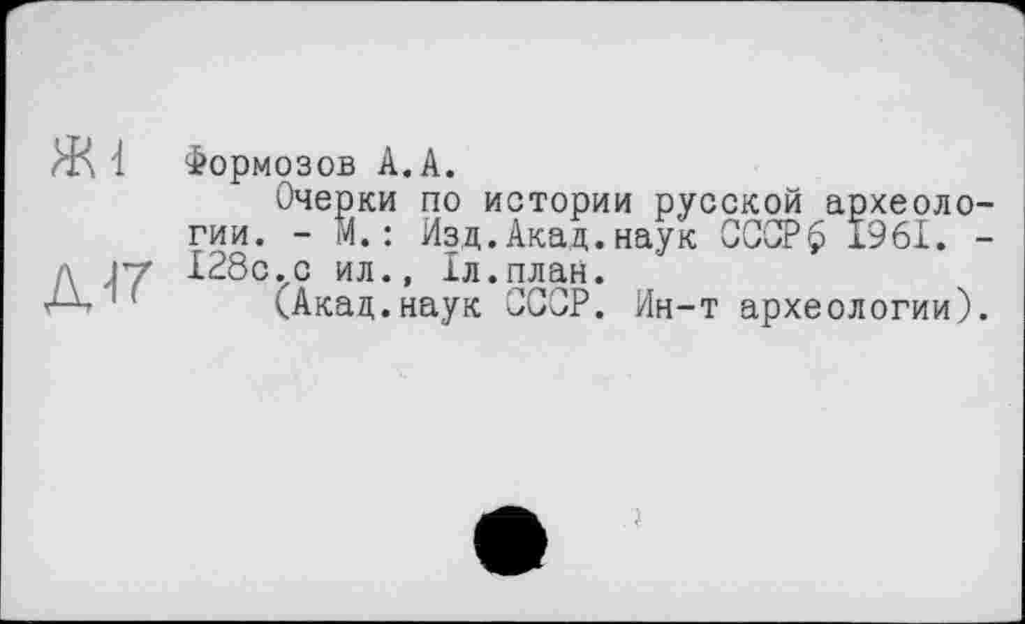 ﻿Формозов А.А.
Очерки по истории русской археологии. - И.: Изд.Акад, наук СССР$ 1961. -128с.с ил., Іл.план.
<Акад.наук СССР. Ин-т археологии).